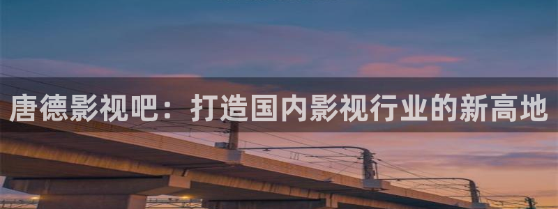 桃花红杏花白视频：唐德影视吧：打造国内影视行业的新高地