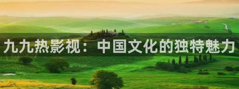 桃花源视频：九九热影视：中国文化的独特魅力